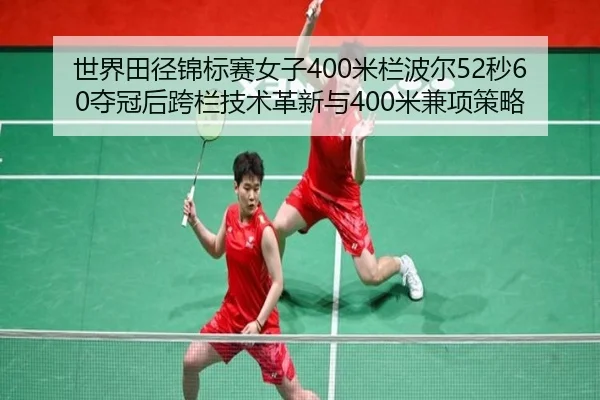 世界田径锦标赛女子400米栏波尔52秒60夺冠后跨栏技术革新与400米兼项策略